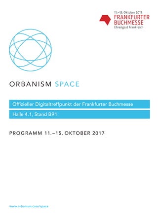 ORBANISM SPACE
11.–15. Oktober 2017
Ehrengast Frankreich
Halle 4.1, Stand B91
PROGRAMM 11.– 15. OKTOBER 2017  
Offizieller Digitaltreffpunkt der Frankfurter Buchmesse
www.orbanism.com/space
 