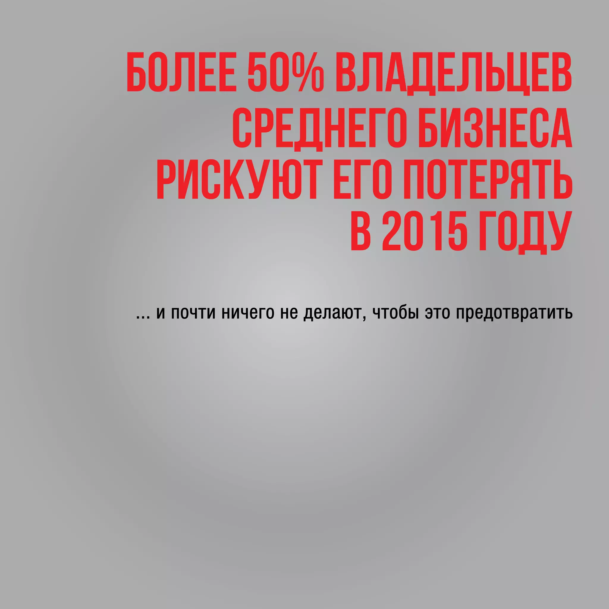 Более 50% владельцев
среднего бизнеса
рискуют его потерять
в 2015 году
... и почти ничего не делают, чтобы это предотвратить
 
