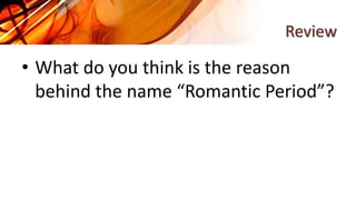 Review
• What do you think is the reason
behind the name “Romantic Period”?
 