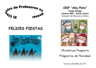 CEIP “Alba Plata”
                          Colegio Bilingüe
                   Convenio MEC – British Council
                   Consejería de Educación y Cultura




FELICES FIESTAS




                   Christmas Program
                  Programa de Navidad

                     Cáceres, diciembre de 2011
 