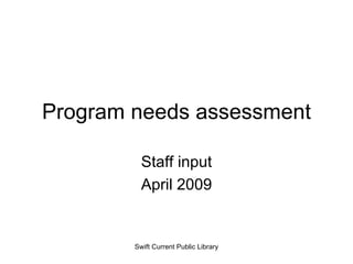 Program needs assessment Staff input April 2009 Swift Current Public Library 