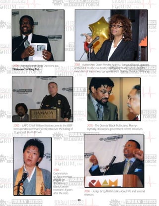 20
2005 - Atty LeGrand Cleqq uncovers the
“Makeover” of King Tut.
2005 - The Dean of Black Politicians, Mervyn
Dymally, discusses government reform initiatives.
2006 -
Commission
on Race member
Angela Oh
discusses
Black/Korean
relations14 years
after the riots.
2005 - Author/Anti-Death Penalty Activist, Barbara Becnel, appears
at the UIBF to discuss death penalty reform after witnessing the
execution of imprisoned gang reformist, Stanley "Tookie" Williams.
2005 - LAPD Chief William Bratton came to the UIBF
to respond to community concerns over the killing of
13 year old, Devin Brown.
2006 - Judge Greg Mathis talks about life and second
chances.
 