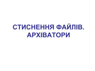 СТИСНЕННЯ ФАЙЛІВ.
   АРХІВАТОРИ
 