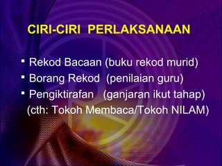 CIRI-CIRI PERLAKSANAAN

 Rekod Bacaan (buku rekod murid)
 Borang Rekod (penilaian guru)
 Pengiktirafan (ganjaran ikut tahap)
 (cth: Tokoh Membaca/Tokoh NILAM)
 