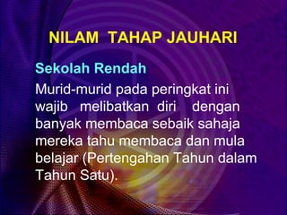 NILAM TAHAP JAUHARI
Sekolah Rendah
Murid-murid pada peringkat ini
wajib melibatkan diri dengan
banyak membaca sebaik sahaja
mereka tahu membaca dan mula
belajar (Pertengahan Tahun dalam
Tahun Satu).
 