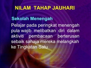 NILAM TAHAP JAUHARI

Sekolah Menengah
Pelajar pada peringkat menengah
pula wajib melibatkan diri dalam
aktiviti pembacaan berterusan
sebaik sahaja mereka melangkah
ke Tingkatan Satu
 
