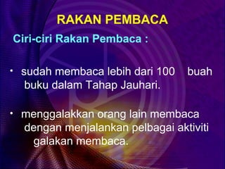 RAKAN PEMBACA
Ciri-ciri Rakan Pembaca :

• sudah membaca lebih dari 100   buah
  buku dalam Tahap Jauhari.

• menggalakkan orang lain membaca
  dengan menjalankan pelbagai aktiviti
   galakan membaca.
 