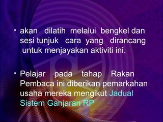 • akan dilatih melalui bengkel dan
 sesi tunjuk cara yang dirancang
  untuk menjayakan aktiviti ini.

• Pelajarpada tahap Rakan
 Pembaca ini diberikan pemarkahan
 usaha mereka mengikut Jadual
 Sistem Ganjaran RP
 