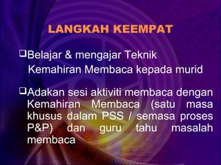 LANGKAH KEEMPAT

Belajar & mengajar Teknik
 Kemahiran Membaca kepada murid
Adakan sesi aktiviti membaca dengan
 Kemahiran Membaca (satu masa
 khusus dalam PSS / semasa proses
 P&P) dan guru tahu masalah
 membaca
 