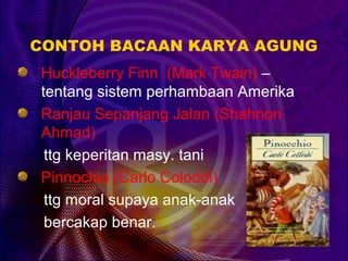CONTOH BACAAN KARYA AGUNG
Huckleberry Finn (Mark Twain) –
tentang sistem perhambaan Amerika
Ranjau Sepanjang Jalan (Shahnon
Ahmad)
 ttg keperitan masy. tani
Pinnochio (Carlo Coloddi)
 ttg moral supaya anak-anak
 bercakap benar.
 