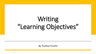 Writing
“Learning Objectives”
By: Pushkar Purohit
 