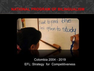 NATIONAL PROGRAM OF BILINGUALISM
Colombia 2004 - 2019
EFL: Strategy for Competitiveness
 