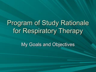 Program of Study RationaleProgram of Study Rationale
for Respiratory Therapyfor Respiratory Therapy
My Goals and ObjectivesMy Goals and Objectives
 