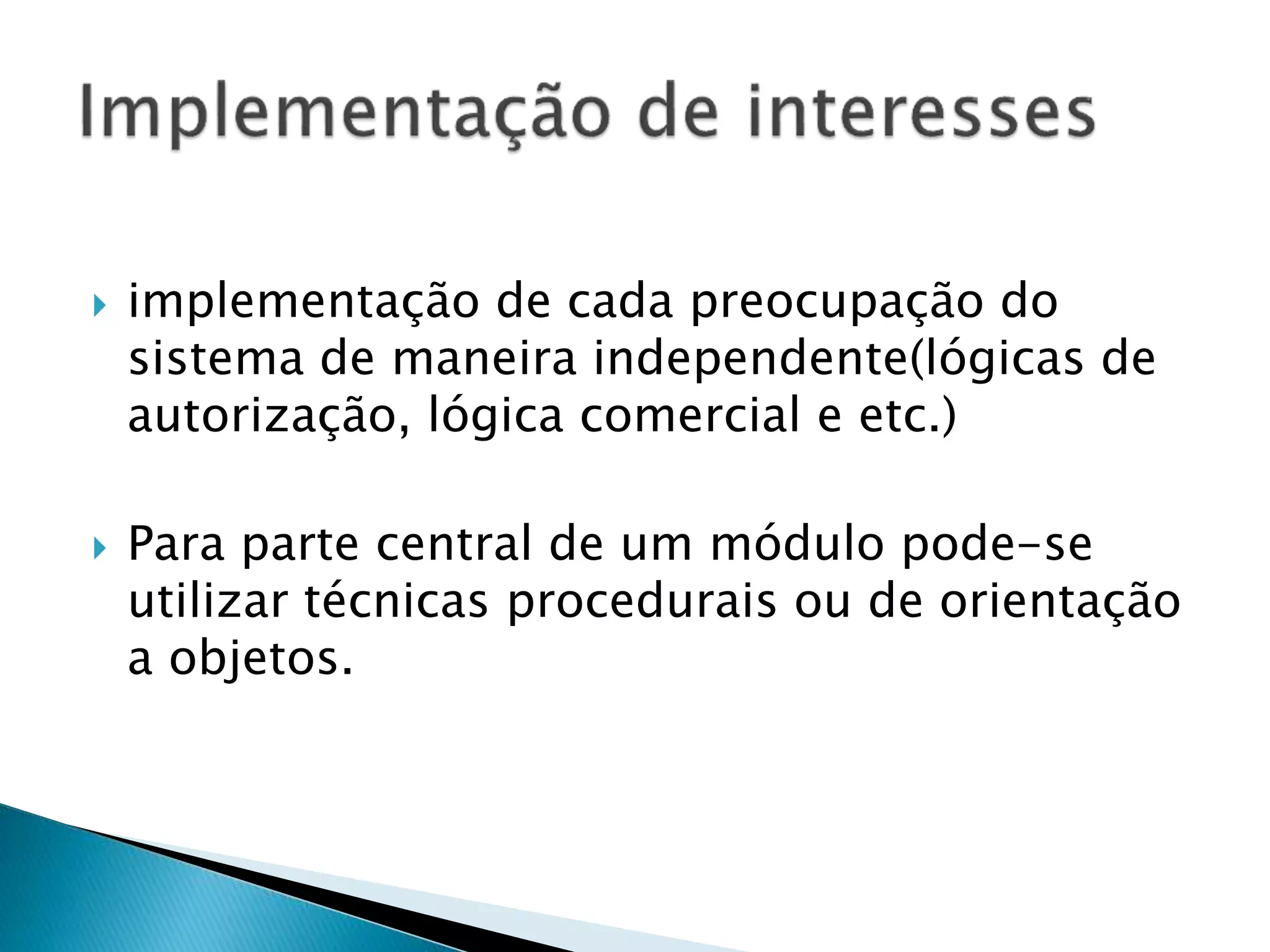  implementação de cada preocupação do
sistema de maneira independente(lógicas de
autorização, lógica comercial e etc.)
 Para parte central de um módulo pode-se
utilizar técnicas procedurais ou de orientação
a objetos.
 