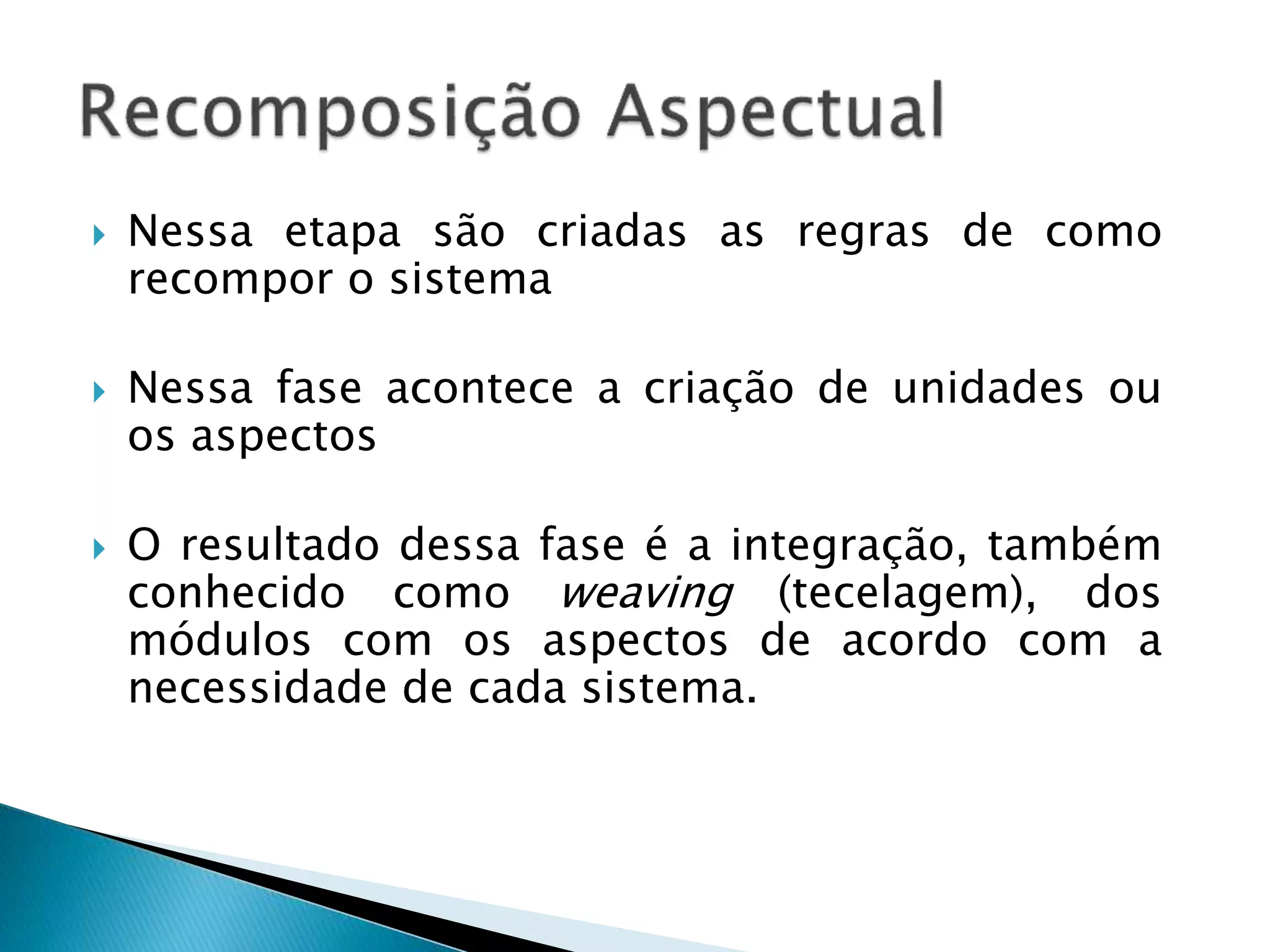  Nessa etapa são criadas as regras de como
recompor o sistema
 Nessa fase acontece a criação de unidades ou
os aspectos
 O resultado dessa fase é a integração, também
conhecido como weaving (tecelagem), dos
módulos com os aspectos de acordo com a
necessidade de cada sistema.
 