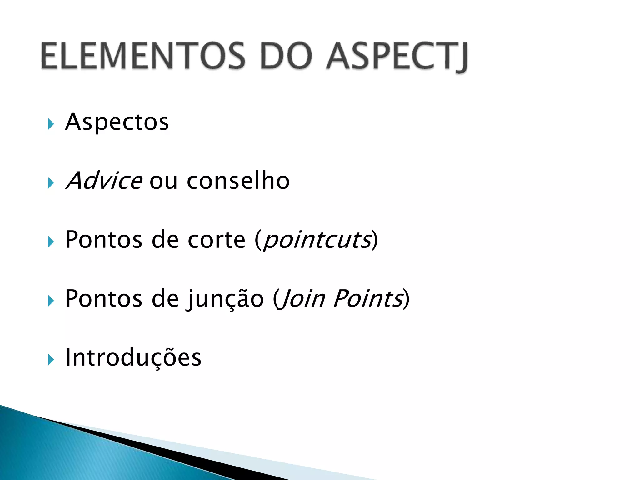  Aspectos
 Advice ou conselho
 Pontos de corte (pointcuts)
 Pontos de junção (Join Points)
 Introduções
 