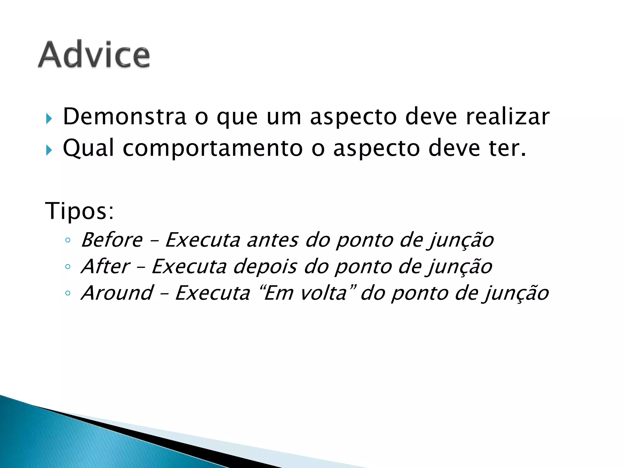  Demonstra o que um aspecto deve realizar
 Qual comportamento o aspecto deve ter.
Tipos:
◦ Before – Executa antes do ponto de junção
◦ After – Executa depois do ponto de junção
◦ Around – Executa “Em volta” do ponto de junção
 