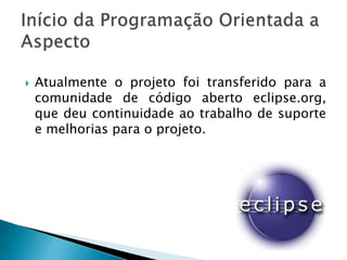  Atualmente o projeto foi transferido para a
comunidade de código aberto eclipse.org,
que deu continuidade ao trabalho de suporte
e melhorias para o projeto.
 
