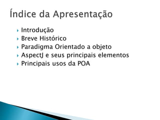  Introdução
 Breve Histórico
 Paradigma Orientado a objeto
 AspectJ e seus principais elementos
 Principais usos da POA
 