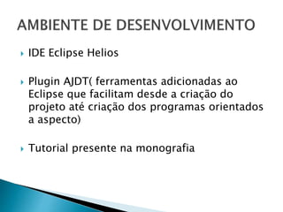  IDE Eclipse Helios
 Plugin AJDT( ferramentas adicionadas ao
Eclipse que facilitam desde a criação do
projeto até criação dos programas orientados
a aspecto)
 Tutorial presente na monografia
 