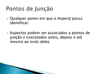  Qualquer ponto em que o AspectJ possa
identificar.
 Aspectos podem ser associados a pontos de
junção e executados antes, depois e até
mesmo ao invés deles
 
