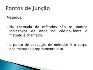 Métodos:
 Na chamada de métodos são os pontos
indicativos de onde no código-fonte o
método é chamado.
 o ponto de execução de métodos é o corpo
dos métodos propriamente dito.
 