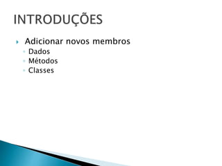 Adicionar novos membros
◦ Dados
◦ Métodos
◦ Classes
 