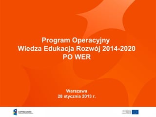 Program Operacyjny
Wiedza Edukacja Rozwój 2014-2020
            PO WER



              Warszawa
          28 stycznia 2013 r.
 