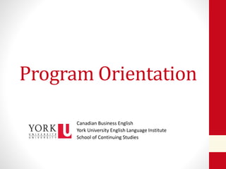 Program Orientation
Canadian Business English
York University English Language Institute
School of Continuing Studies
 
