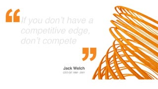 If you don’t have a
competitive edge,
don’t compete
Jack Welch
CEO GE 1988 - 2001