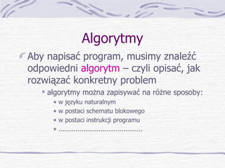 Algorytmy Aby napisać program, musimy znaleźć odpowiedni  algorytm  – czyli opisać, jak rozwiązać konkretny problem algorytmy można zapisywać na różne sposoby:  w języku naturalnym w postaci schematu blokowego w postaci instrukcji programu ............................................ 