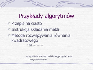 Przykłady algorytmów Przepis na ciasto Instrukcja składania mebli  Metoda rozwiązywania równania kwadratowego itd ............. oczywiście nie wszystkie są przydatne w programowaniu  