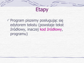 Etapy Program piszemy posługując się edytorem tekstu (powstaje tekst źródłowy, inaczej  kod źródłowy , programu) 