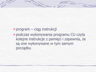 program – ciąg instrukcji podczas wykonywania programu CU czyta kolejne instrukcje z pamięci i zapewnia, że są one wykonywane w tym samym porządku 