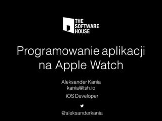 Programowanie aplikacji
na Apple Watch
Aleksander Kania
kania@tsh.io
iOS Developer
@aleksanderkania
 