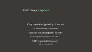 Obiektowo jest wporzo?
Klasy odwzorowują obiekty biznesowe
(a o wszystkim decyduje ich aktualny stan)
Działanie metod jest przewidywalne
(ale nie ma problemu żeby wykonać coś „na boku”)
OOP wspiera dobre praktyki
(ale nie zabrania złych)
 