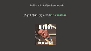 „JS jest złym językiem, bo nie ma klas.”
Problem nr 3 – OOP jako lek na wszystko
 