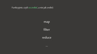 map
filter
reduce
…
Funkcyjnie, czyli co zrobić, a nie jak zrobić:
 