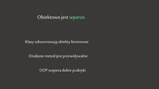 Obiektowo jest wporzo.
Klasy odwzorowują obiekty biznesowe
Działanie metod jest przewidywalne
OOP wspiera dobre praktyki
 