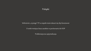 Pułapki
Wdrożenie „czystego” FP w zespole może okazać się zbyt kosztowne
O wiele mniejsza baza zasobów w porównaniu do OOP
Problematyczna optymalizacja
 
