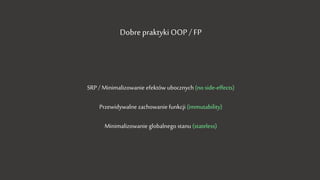 Dobre praktyki OOP / FP
SRP / Minimalizowanie efektów ubocznych (no side-effects)
Przewidywalne zachowanie funkcji (immutability)
Minimalizowanie globalnego stanu (stateless)
 