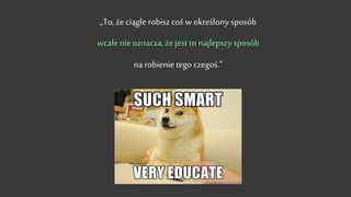„To, że ciągle robisz coś w określony sposób
wcale nie oznacza, że jest to najlepszy sposób
na robienie tego czegoś.”
 