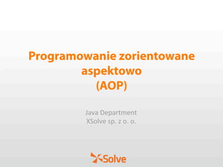 Programowanie zorientowane
aspektowo
(AOP)
Java Department  
XSolve sp. z o. o. 
 