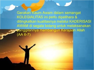Gerakan Kaum Awam dalam semangat
KOLEGIALITAS ini perlu dipelihara &
ditingkatkan kualitasnya melalui KADERISASI
AWAM di segala bidang untuk melaksanakan
panggilannya membangun Kerajaan Allah
(AA 6-7)
11
 