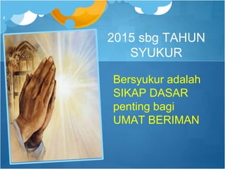 2015 sbg TAHUN
SYUKUR
Bersyukur adalah
SIKAP DASAR
penting bagi
UMAT BERIMAN
8
 