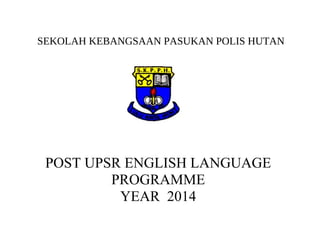 SEKOLAH KEBANGSAAN PASUKAN POLIS HUTAN
POST UPSR ENGLISH LANGUAGE
PROGRAMME
YEAR 2014
 