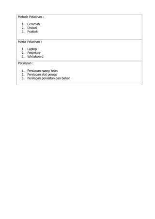 Metode Pelatihan :
1. Ceramah
2. Diskusi
3. Praktek
Media Pelatihan :
1. Laptop
2. Proyektor
3. Whiteboard
Persiapan :
1. Persiapan ruang kelas
2. Persiapan alat peraga
3. Persiapan peralatan dan bahan
 