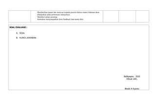 Memberikan pesan dan motivasi kepada peserta bahwa materi bahasan akan
dilanjutkan pada pertemuan selanjutnya.
Memberi salam penutup.
Instruktur menyampaikan form feedback dan minta diisi.
SOAL EVALUASI :
A. SOAL
B. KUNCI JAWABAN
Balikpapan, 2020
Dibuat oleh,
Bhekti A Ryanto
 