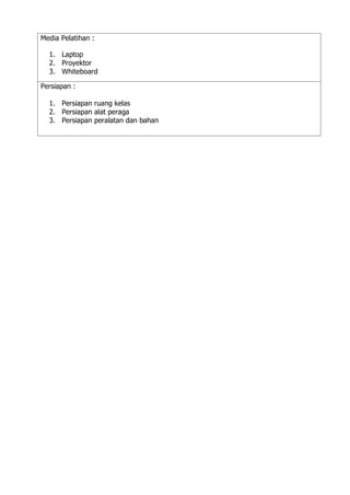 Media Pelatihan :
1. Laptop
2. Proyektor
3. Whiteboard
Persiapan :
1. Persiapan ruang kelas
2. Persiapan alat peraga
3. Persiapan peralatan dan bahan
 