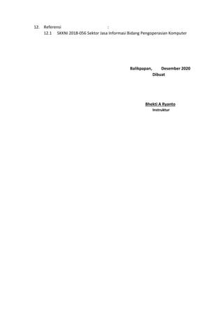 12. Referensi :
12.1 SKKNI 2018-056 Sektor Jasa Informasi Bidang Pengoperasian Komputer
Balikpapan, Desember 2020
Dibuat
Bhekti A Ryanto
Instruktur
 